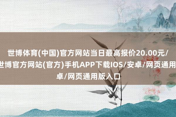 世博体育(中国)官方网站当日最高报价20.00元/公斤-世博官方网站(官方)手机APP下载IOS/安卓/网页通用版入口