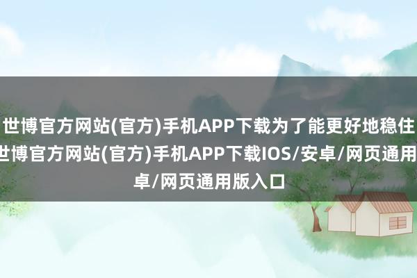 世博官方网站(官方)手机APP下载为了能更好地稳住大盘-世博官方网站(官方)手机APP下载IOS/安卓/网页通用版入口