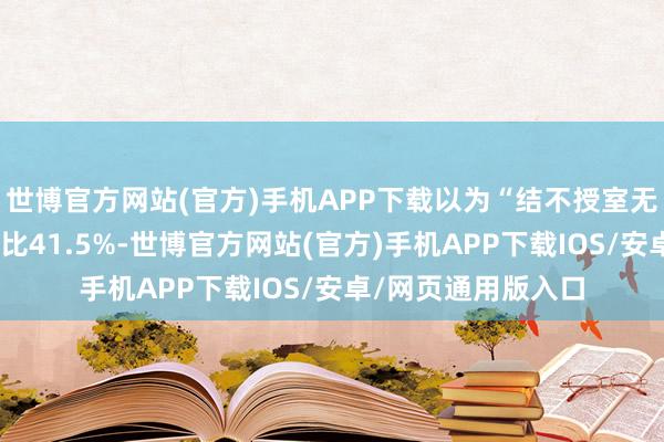 世博官方网站(官方)手机APP下载以为“结不授室无所谓”的受访者占比41.5%-世博官方网站(官方)手机APP下载IOS/安卓/网页通用版入口