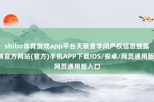 shibo体育游戏app平台天眼查学问产权信息披露-世博官方网站(官方)手机APP下载IOS/安卓/网页通用版入口