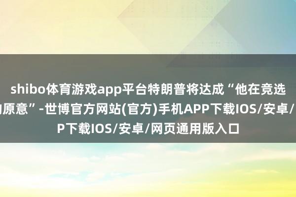 shibo体育游戏app平台特朗普将达成“他在竞选历程中作念出的原意”-世博官方网站(官方)手机APP下载IOS/安卓/网页通用版入口