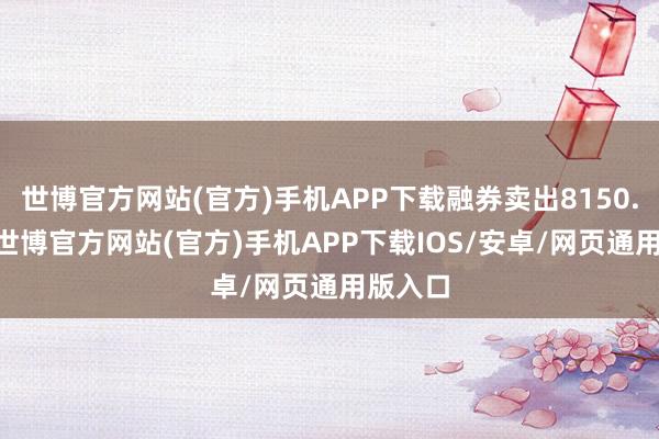 世博官方网站(官方)手机APP下载融券卖出8150.00股-世博官方网站(官方)手机APP下载IOS/安卓/网页通用版入口