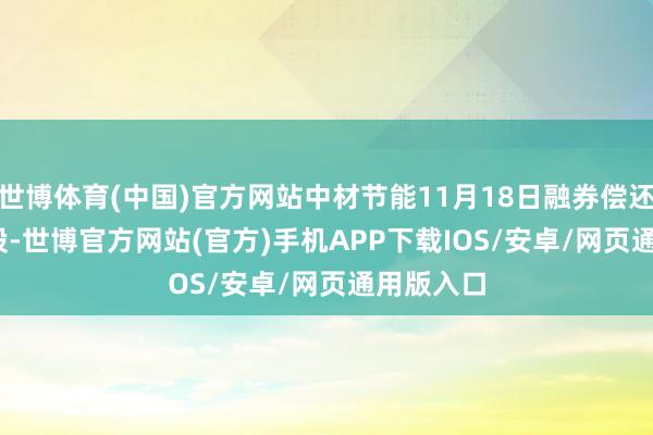 世博体育(中国)官方网站中材节能11月18日融券偿还100.00股-世博官方网站(官方)手机APP下载IOS/安卓/网页通用版入口