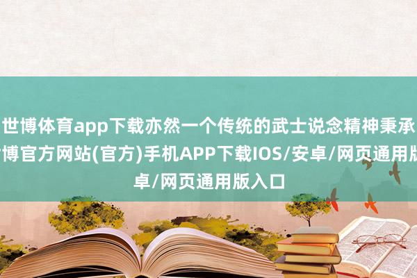 世博体育app下载亦然一个传统的武士说念精神秉承者-世博官方网站(官方)手机APP下载IOS/安卓/网页通用版入口