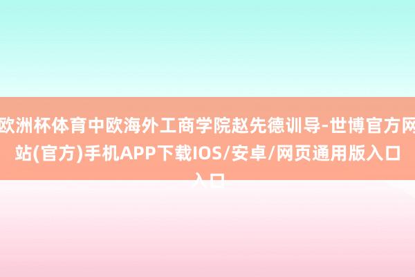 欧洲杯体育中欧海外工商学院赵先德训导-世博官方网站(官方)手机APP下载IOS/安卓/网页通用版入口