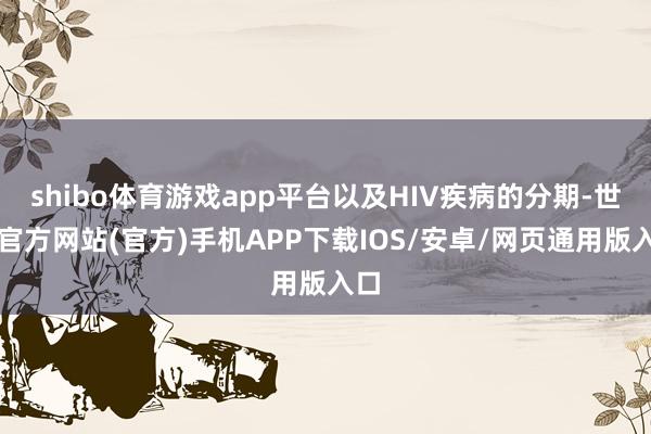 shibo体育游戏app平台以及HIV疾病的分期-世博官方网站(官方)手机APP下载IOS/安卓/网页通用版入口