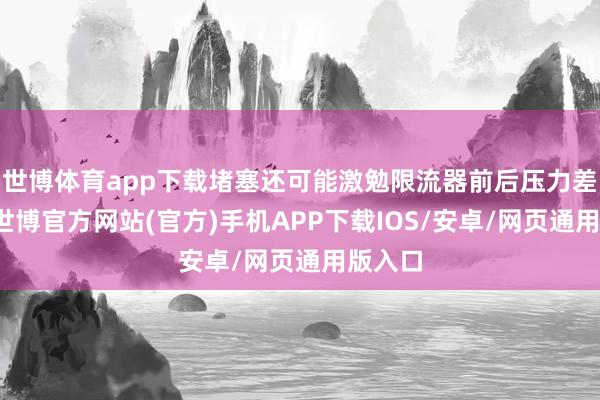 世博体育app下载堵塞还可能激勉限流器前后压力差增大-世博官方网站(官方)手机APP下载IOS/安卓/网页通用版入口