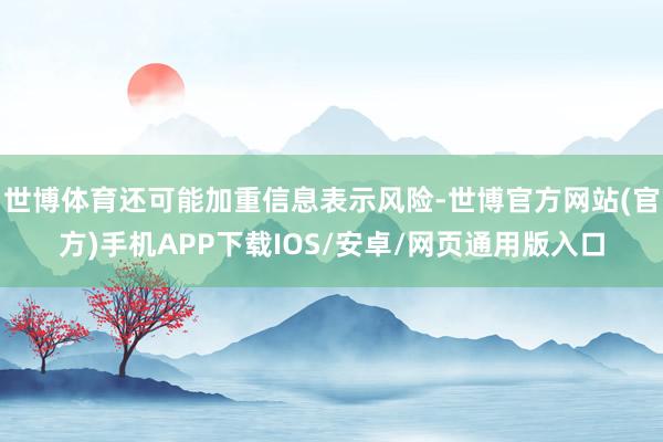 世博体育还可能加重信息表示风险-世博官方网站(官方)手机APP下载IOS/安卓/网页通用版入口