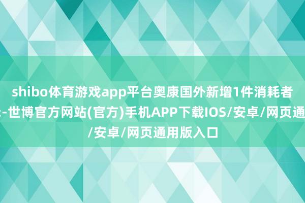 shibo体育游戏app平台奥康国外新增1件消耗者投诉公示-世博官方网站(官方)手机APP下载IOS/安卓/网页通用版入口