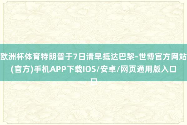 欧洲杯体育特朗普于7日清早抵达巴黎-世博官方网站(官方)手机APP下载IOS/安卓/网页通用版入口