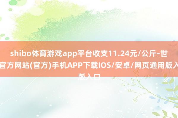 shibo体育游戏app平台收支11.24元/公斤-世博官方网站(官方)手机APP下载IOS/安卓/网页通用版入口