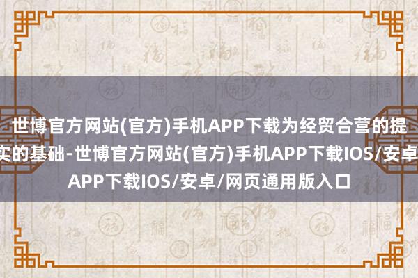 世博官方网站(官方)手机APP下载为经贸合营的提质升级奠定了坚实的基础-世博官方网站(官方)手机APP下载IOS/安卓/网页通用版入口