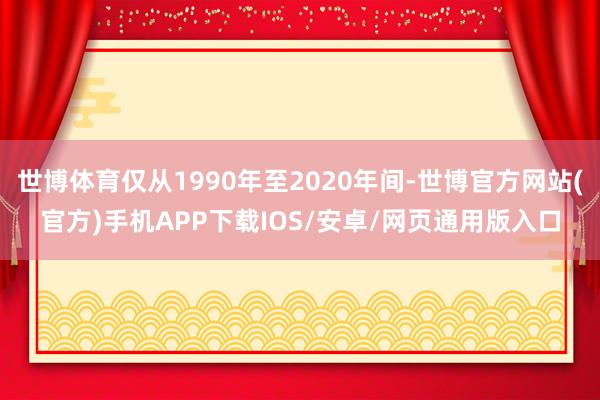 世博体育仅从1990年至2020年间-世博官方网站(官方)手机APP下载IOS/安卓/网页通用版入口