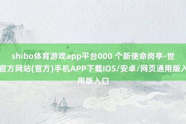 shibo体育游戏app平台000 个新使命岗亭-世博官方网站(官方)手机APP下载IOS/安卓/网页通用版入口