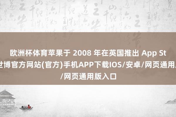 欧洲杯体育苹果于 2008 年在英国推出 App Store-世博官方网站(官方)手机APP下载IOS/安卓/网页通用版入口