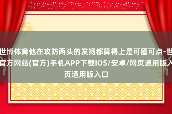 世博体育他在攻防两头的发扬都算得上是可圈可点-世博官方网站(官方)手机APP下载IOS/安卓/网页通用版入口