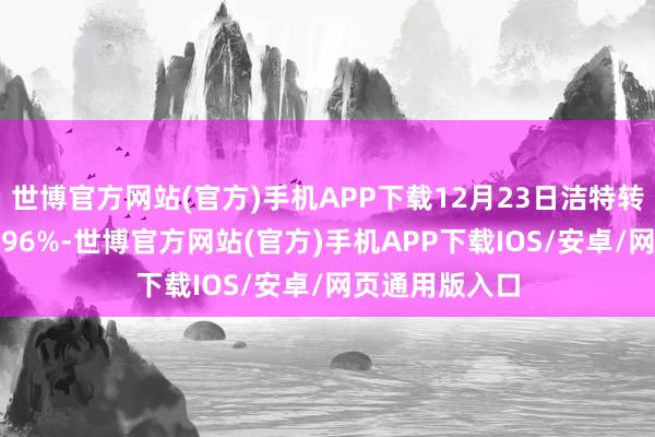 世博官方网站(官方)手机APP下载12月23日洁特转债收盘着落0.96%-世博官方网站(官方)手机APP下载IOS/安卓/网页通用版入口