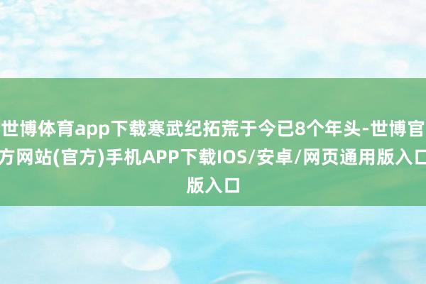 世博体育app下载寒武纪拓荒于今已8个年头-世博官方网站(官方)手机APP下载IOS/安卓/网页通用版入口