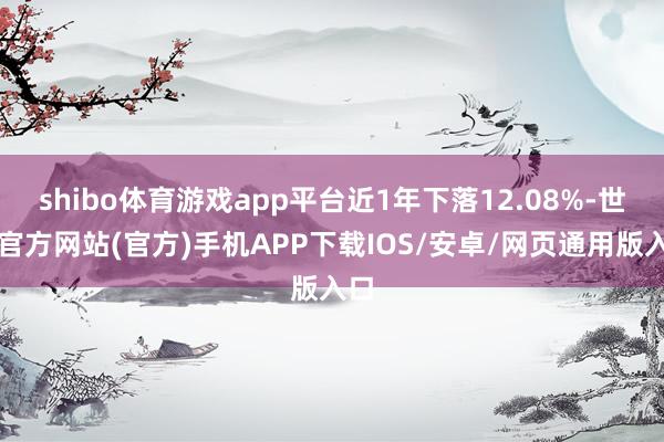 shibo体育游戏app平台近1年下落12.08%-世博官方网站(官方)手机APP下载IOS/安卓/网页通用版入口