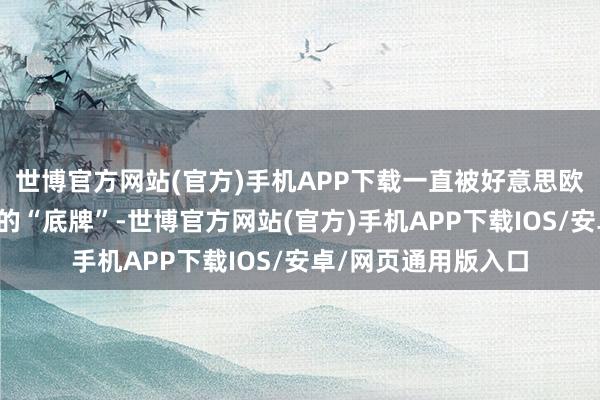 世博官方网站(官方)手机APP下载一直被好意思欧行为必须要争得手的“底牌”-世博官方网站(官方)手机APP下载IOS/安卓/网页通用版入口