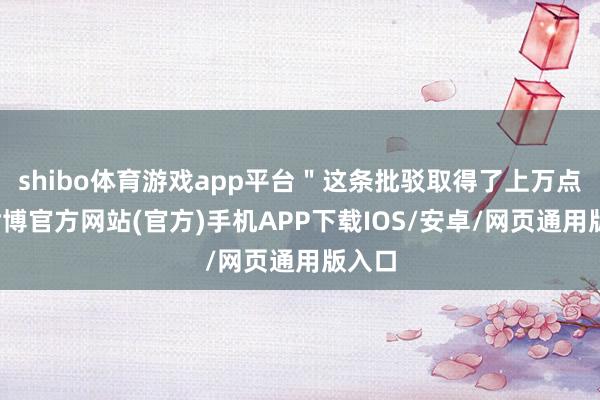 shibo体育游戏app平台"这条批驳取得了上万点赞-世博官方网站(官方)手机APP下载IOS/安卓/网页通用版入口