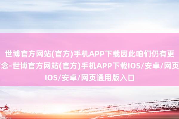 世博官方网站(官方)手机APP下载因此咱们仍有更多责任要作念-世博官方网站(官方)手机APP下载IOS/安卓/网页通用版入口