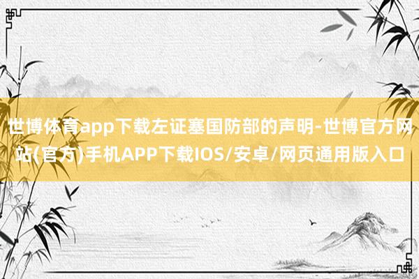 世博体育app下载　　左证塞国防部的声明-世博官方网站(官方)手机APP下载IOS/安卓/网页通用版入口