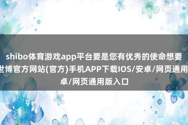 shibo体育游戏app平台要是您有优秀的使命想要分享-世博官方网站(官方)手机APP下载IOS/安卓/网页通用版入口