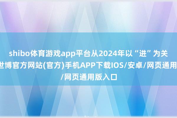 shibo体育游戏app平台从2024年以“进”为关键词-世博官方网站(官方)手机APP下载IOS/安卓/网页通用版入口