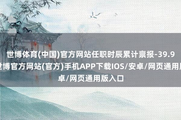 世博体育(中国)官方网站任职时辰累计禀报-39.96%-世博官方网站(官方)手机APP下载IOS/安卓/网页通用版入口