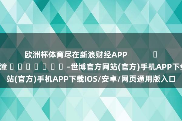 欧洲杯体育尽在新浪财经APP            						包袱剪辑：曹睿潼 							-世博官方网站(官方)手机APP下载IOS/安卓/网页通用版入口