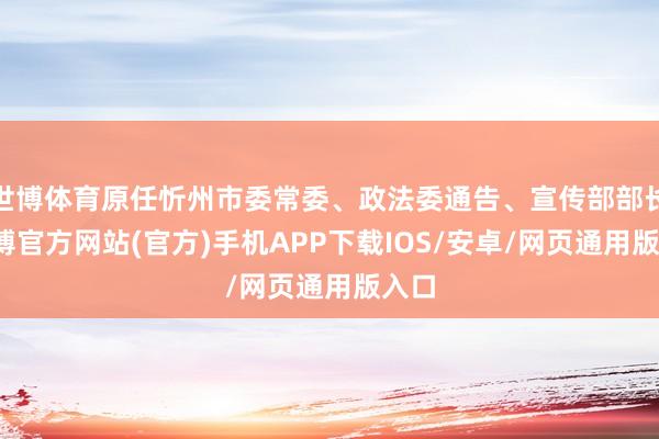 世博体育原任忻州市委常委、政法委通告、宣传部部长-世博官方网站(官方)手机APP下载IOS/安卓/网页通用版入口