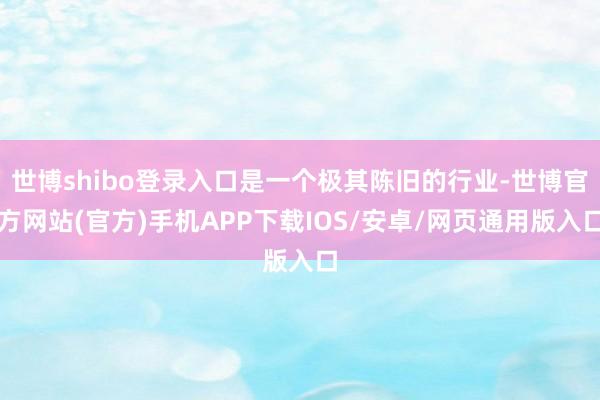世博shibo登录入口是一个极其陈旧的行业-世博官方网站(官方)手机APP下载IOS/安卓/网页通用版入口