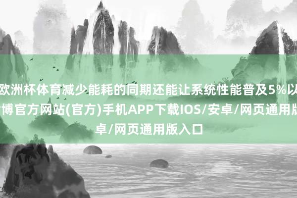 欧洲杯体育减少能耗的同期还能让系统性能普及5%以上-世博官方网站(官方)手机APP下载IOS/安卓/网页通用版入口