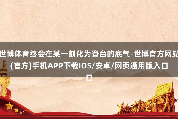 世博体育终会在某一刻化为登台的底气-世博官方网站(官方)手机APP下载IOS/安卓/网页通用版入口