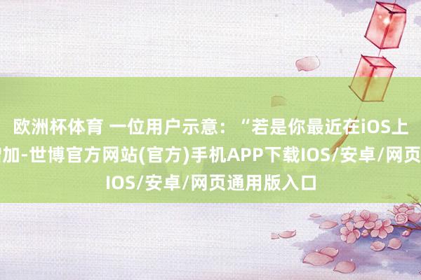 欧洲杯体育 一位用户示意:“若是你最近在iOS上打字罪恶增加-世博官方网站(官方)手机APP下载IOS/安卓/网页通用版入口