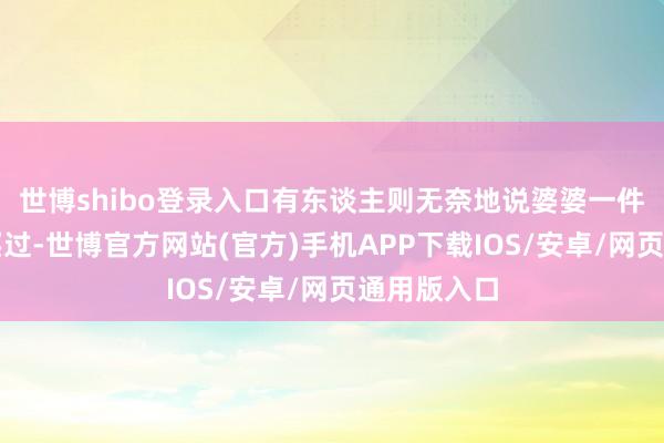 世博shibo登录入口有东谈主则无奈地说婆婆一件一稔都没买过-世博官方网站(官方)手机APP下载IOS/安卓/网页通用版入口
