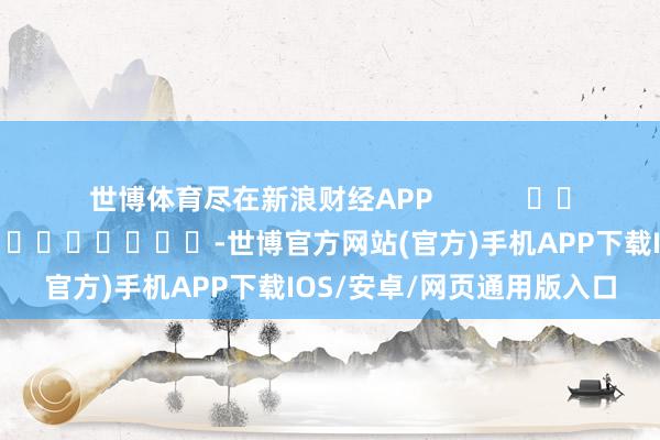 世博体育尽在新浪财经APP            						连累剪辑：黄康 							-世博官方网站(官方)手机APP下载IOS/安卓/网页通用版入口