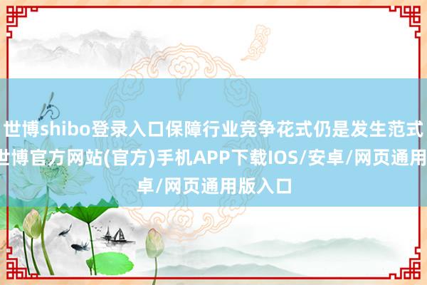 世博shibo登录入口保障行业竞争花式仍是发生范式变化-世博官方网站(官方)手机APP下载IOS/安卓/网页通用版入口