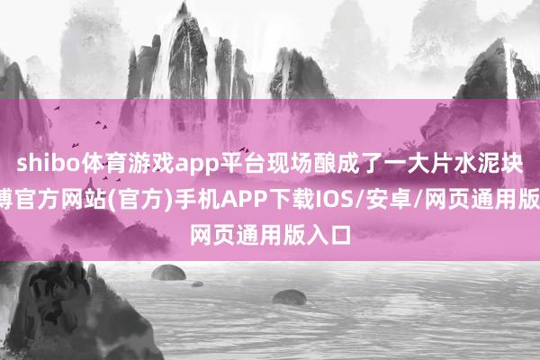shibo体育游戏app平台现场酿成了一大片水泥块-世博官方网站(官方)手机APP下载IOS/安卓/网页通用版入口