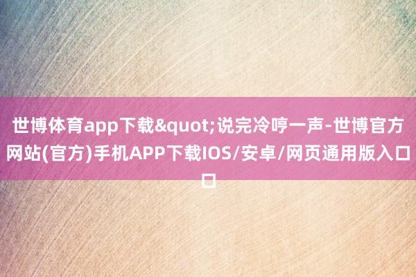 世博体育app下载"说完冷哼一声-世博官方网站(官方)手机APP下载IOS/安卓/网页通用版入口