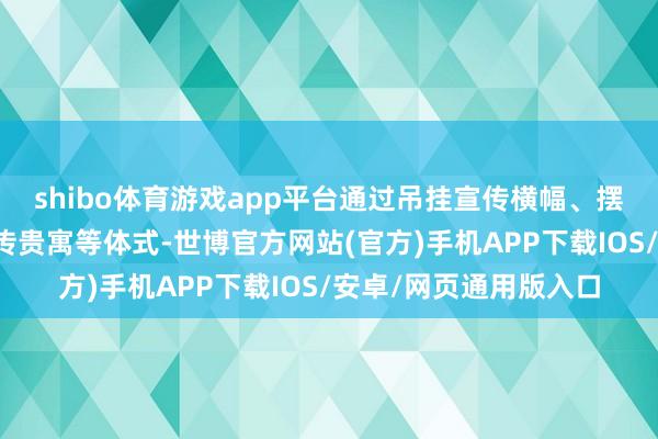 shibo体育游戏app平台通过吊挂宣传横幅、摆放普法展板、披发宣传贵寓等体式-世博官方网站(官方)手机APP下载IOS/安卓/网页通用版入口
