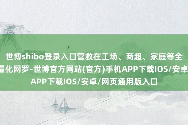 世博shibo登录入口营救在工场、商超、家庭等全场景遍地随时轻量化网罗-世博官方网站(官方)手机APP下载IOS/安卓/网页通用版入口
